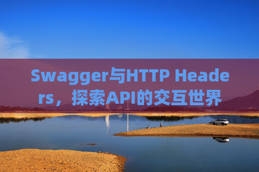 Swagger与HTTP Headers,探索API的交互世界